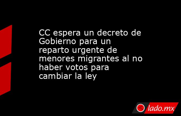CC espera un decreto de Gobierno para un reparto urgente de menores migrantes al no haber votos para cambiar la ley. Noticias en tiempo real