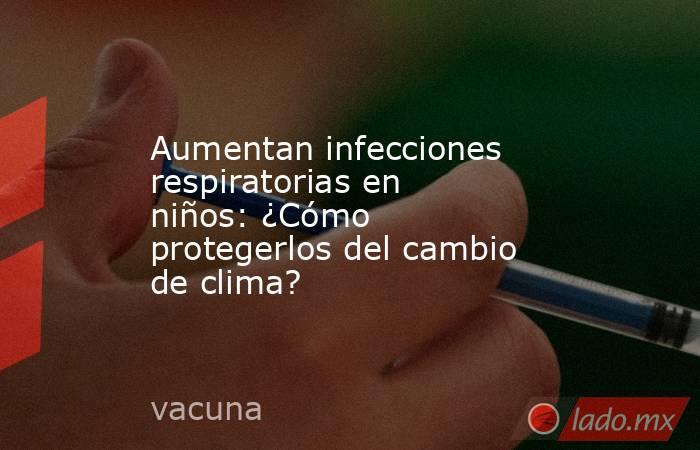 Aumentan infecciones respiratorias en niños: ¿Cómo protegerlos del cambio de clima?. Noticias en tiempo real