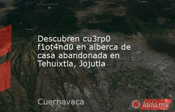 Descubren cu3rp0 f1ot4nd0 en alberca de casa abandonada en Tehuixtla, Jojutla. Noticias en tiempo real