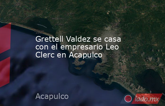 Grettell Valdez se casa con el empresario Leo Clerc en Acapulco. Noticias en tiempo real