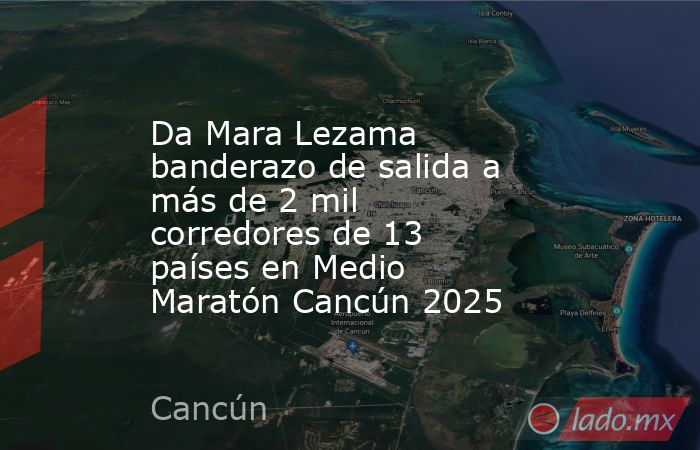 Da Mara Lezama banderazo de salida a más de 2 mil corredores de 13 países en Medio Maratón Cancún 2025. Noticias en tiempo real