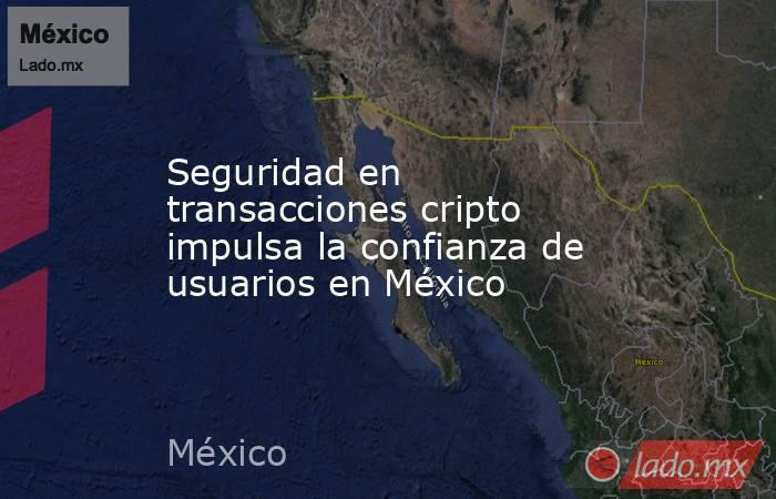 Seguridad en transacciones cripto impulsa la confianza de usuarios en México. Noticias en tiempo real