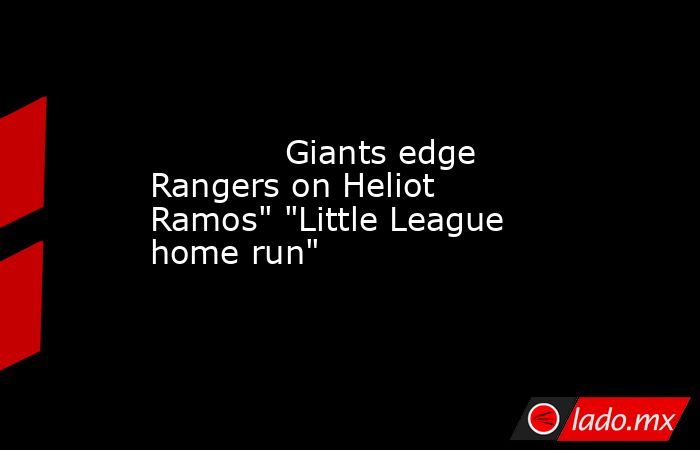             Giants edge Rangers on Heliot Ramos
