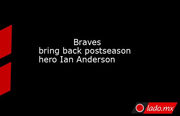             Braves bring back postseason hero Ian Anderson        . Noticias en tiempo real