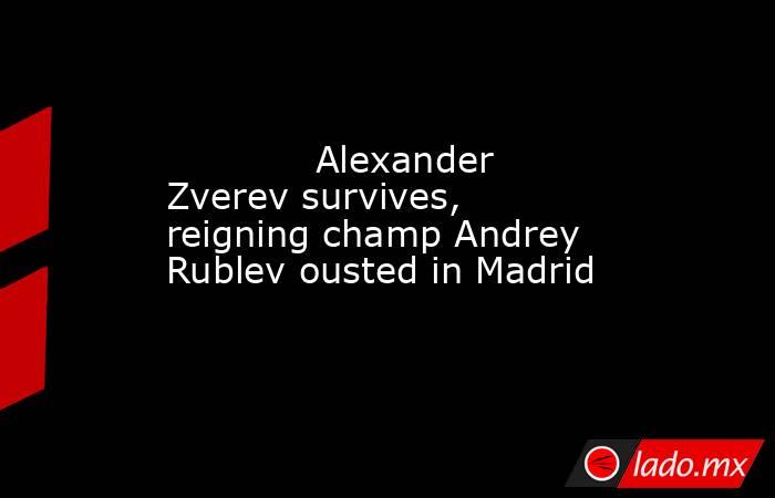             Alexander Zverev survives, reigning champ Andrey Rublev ousted in Madrid        . Noticias en tiempo real