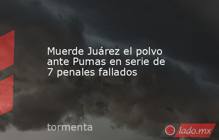 Muerde Juárez el polvo ante Pumas en serie de 7 penales fallados. Noticias en tiempo real