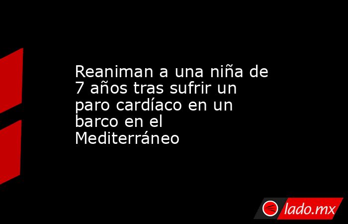 Reaniman a una niña de 7 años tras sufrir un paro cardíaco en un barco en el Mediterráneo. Noticias en tiempo real
