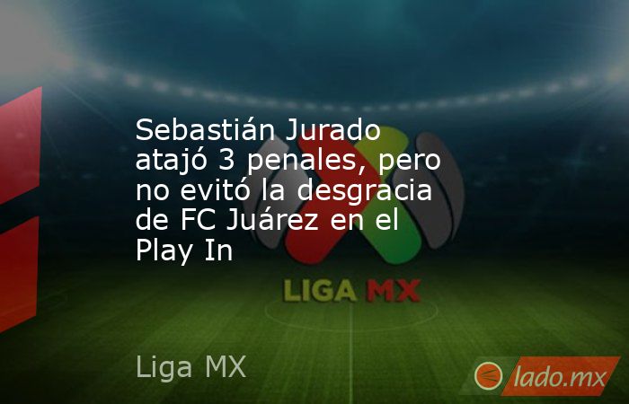 Sebastián Jurado atajó 3 penales, pero no evitó la desgracia de FC Juárez en el Play In. Noticias en tiempo real