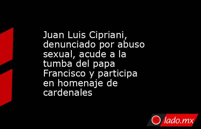Juan Luis Cipriani, denunciado por abuso sexual, acude a la tumba del papa Francisco y participa en homenaje de cardenales. Noticias en tiempo real