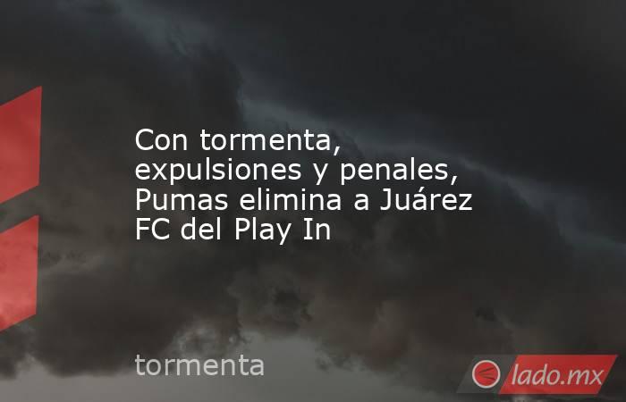 Con tormenta, expulsiones y penales, Pumas elimina a Juárez FC del Play In. Noticias en tiempo real