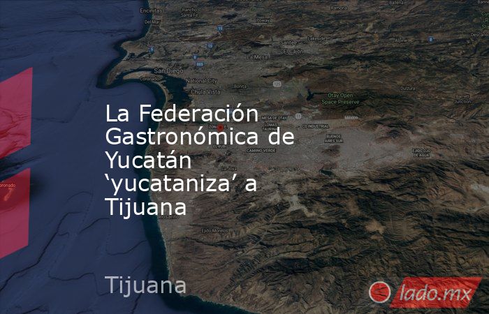 La Federación Gastronómica de Yucatán ‘yucataniza’ a Tijuana. Noticias en tiempo real