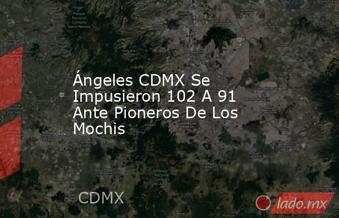 Ángeles CDMX Se Impusieron 102 A 91 Ante Pioneros De Los Mochis. Noticias en tiempo real