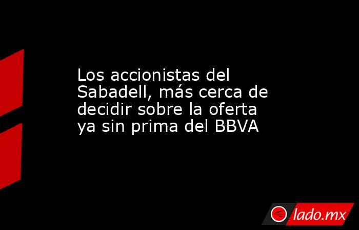 Los accionistas del Sabadell, más cerca de decidir sobre la oferta ya sin prima del BBVA. Noticias en tiempo real