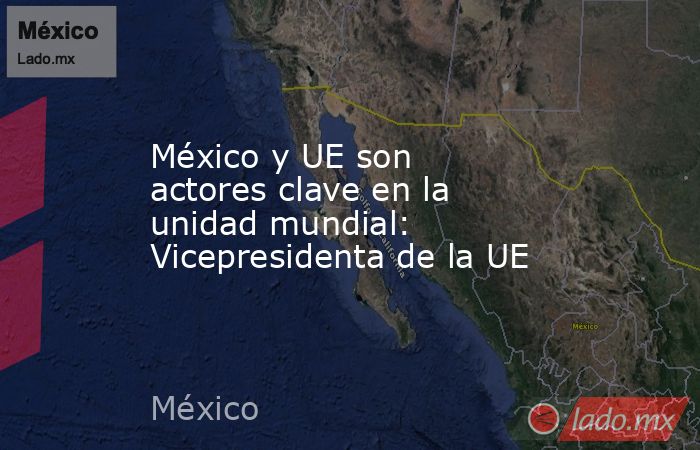 México y UE son actores clave en la unidad mundial: Vicepresidenta de la UE. Noticias en tiempo real