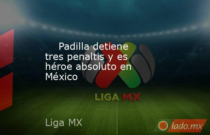                                                                                                     Padilla detiene tres penaltis y es héroe absoluto en México                                                                                                . Noticias en tiempo real