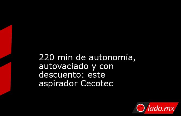                                                                                                                                                 220 min de autonomía, autovaciado y con descuento: este aspirador Cecotec                                      . Noticias en tiempo real