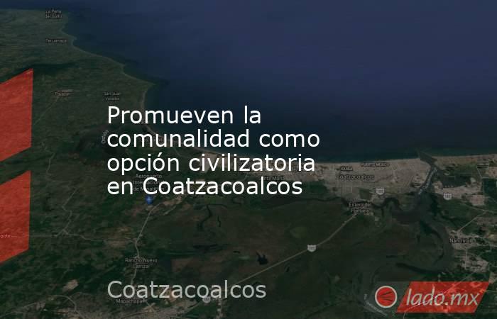 Promueven la comunalidad como opción civilizatoria en Coatzacoalcos. Noticias en tiempo real