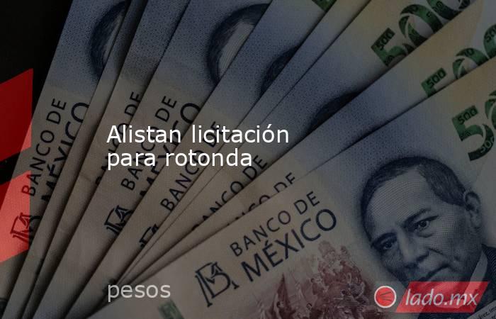 Alistan licitación para rotonda. Noticias en tiempo real