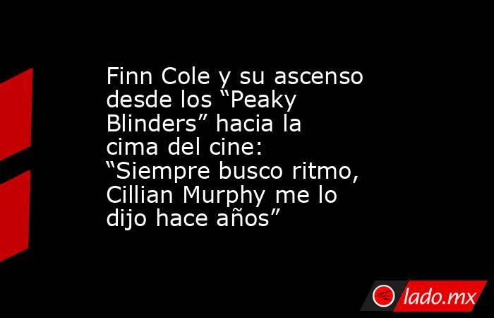 Finn Cole y su ascenso desde los “Peaky Blinders” hacia la cima del cine: “Siempre busco ritmo, Cillian Murphy me lo dijo hace años”. Noticias en tiempo real
