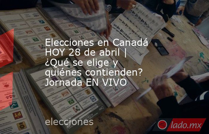 Elecciones en Canadá HOY 28 de abril | ¿Qué se elige y quiénes contienden? Jornada EN VIVO. Noticias en tiempo real