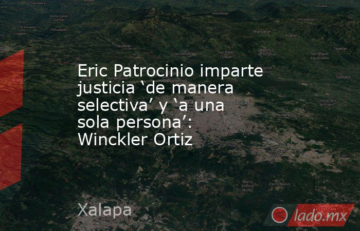 Eric Patrocinio imparte justicia ‘de manera selectiva’ y ‘a una sola persona’: Winckler Ortiz. Noticias en tiempo real