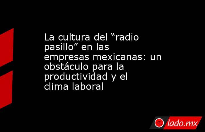 La cultura del “radio pasillo” en las empresas mexicanas: un obstáculo para la productividad y el clima laboral. Noticias en tiempo real