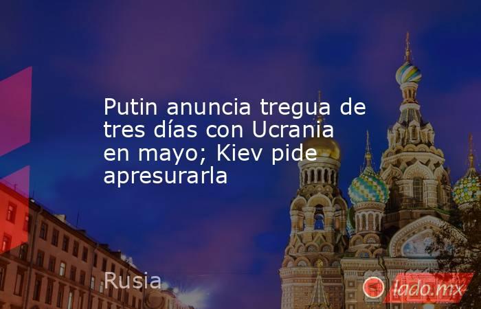 Putin anuncia tregua de tres días con Ucrania en mayo; Kiev pide apresurarla. Noticias en tiempo real