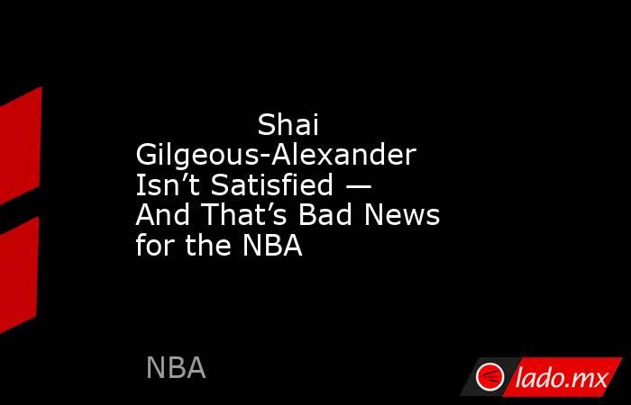             Shai Gilgeous-Alexander Isn’t Satisfied — And That’s Bad News for the NBA        . Noticias en tiempo real