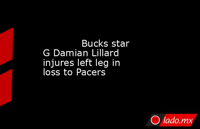             Bucks star G Damian Lillard injures left leg in loss to Pacers        . Noticias en tiempo real