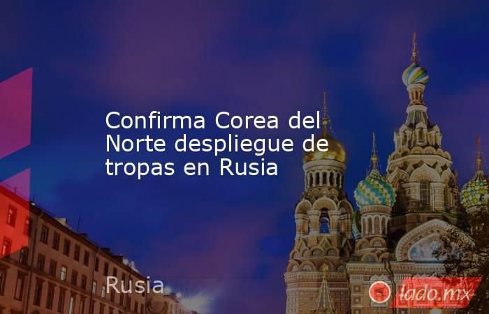Confirma Corea del Norte despliegue de tropas en Rusia. Noticias en tiempo real