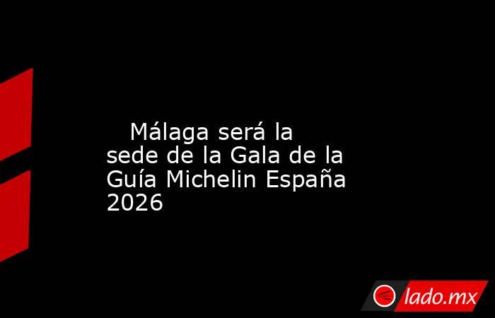                                                                                                                            Málaga será la sede de la Gala de la Guía Michelin España 2026                                                                      . Noticias en tiempo real