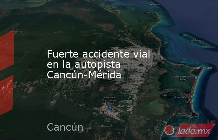 Fuerte accidente vial en la autopista Cancún-Mérida. Noticias en tiempo real