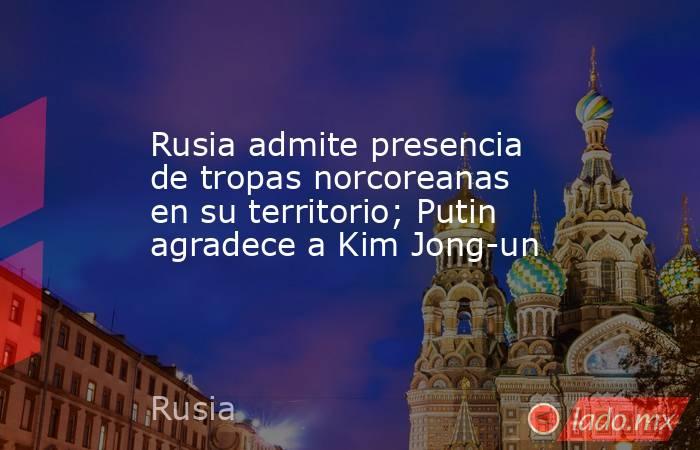 Rusia admite presencia de tropas norcoreanas en su territorio; Putin agradece a Kim Jong-un. Noticias en tiempo real