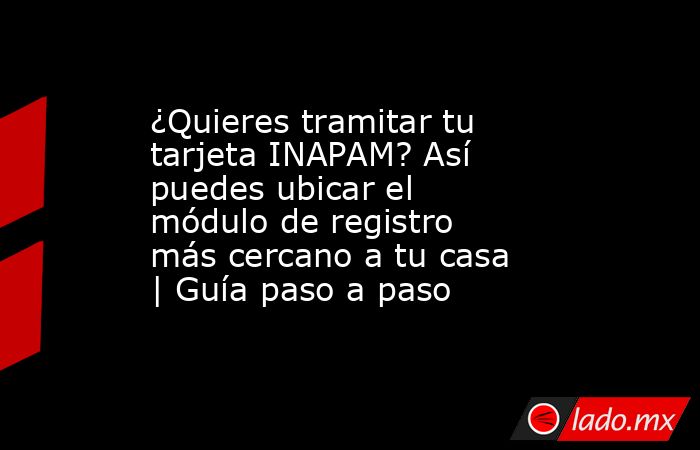 ¿Quieres tramitar tu tarjeta INAPAM? Así puedes ubicar el módulo de registro más cercano a tu casa | Guía paso a paso. Noticias en tiempo real