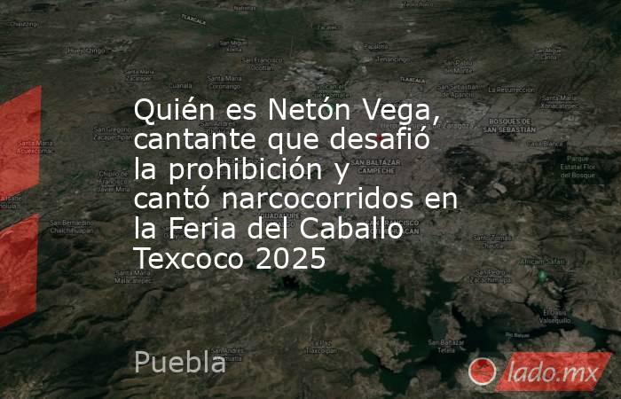 Quién es Netón Vega, cantante que desafió la prohibición y cantó narcocorridos en la Feria del Caballo Texcoco 2025. Noticias en tiempo real