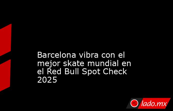                                                                                                                                            Barcelona vibra con el mejor skate mundial en el Red Bull Spot Check 2025                                           . Noticias en tiempo real