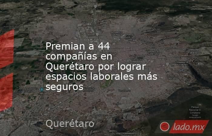 Premian a 44 compañías en Querétaro por lograr espacios laborales más seguros. Noticias en tiempo real