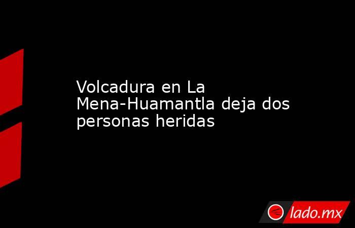 Volcadura en La Mena-Huamantla deja dos personas heridas. Noticias en tiempo real