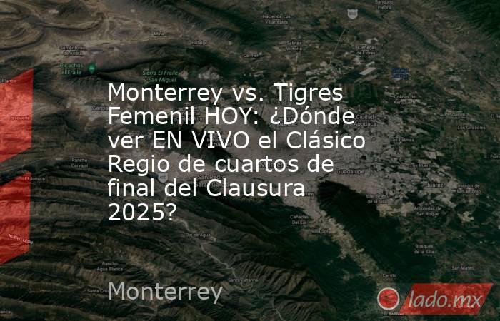 Monterrey vs. Tigres Femenil HOY: ¿Dónde ver EN VIVO el Clásico Regio de cuartos de final del Clausura 2025?. Noticias en tiempo real
