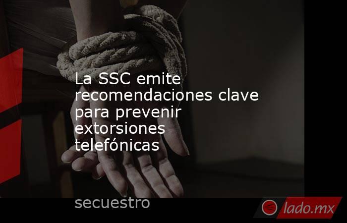 La SSC emite recomendaciones clave para prevenir extorsiones telefónicas. Noticias en tiempo real