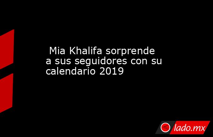  Mia Khalifa sorprende a sus seguidores con su calendario 2019. Noticias en tiempo real