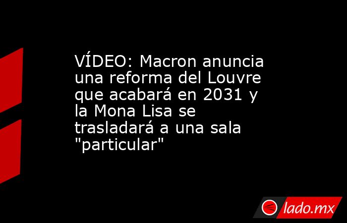 VÍDEO: Macron anuncia una reforma del Louvre que acabará en 2031 y la Mona Lisa se trasladará a una sala 