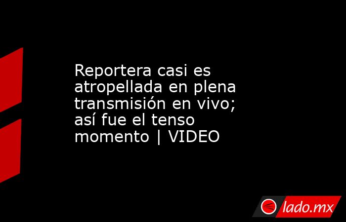 Reportera casi es atropellada en plena transmisión en vivo; así fue el tenso momento | VIDEO. Noticias en tiempo real