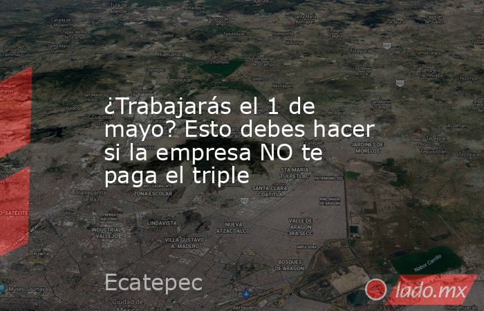 ¿Trabajarás el 1 de mayo? Esto debes hacer si la empresa NO te paga el triple. Noticias en tiempo real