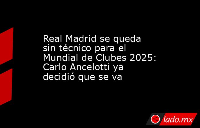 Real Madrid se queda sin técnico para el Mundial de Clubes 2025: Carlo Ancelotti ya decidió que se va. Noticias en tiempo real