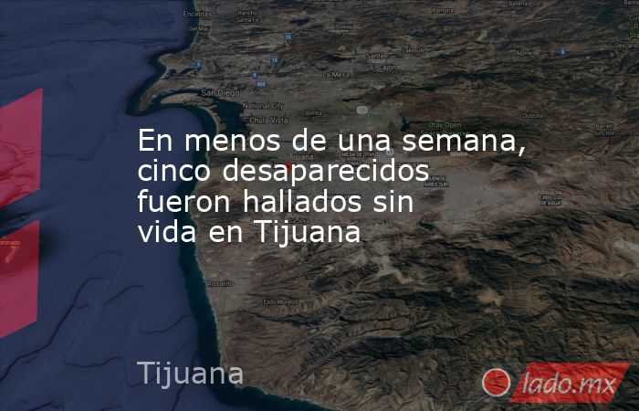 En menos de una semana, cinco desaparecidos fueron hallados sin vida en Tijuana. Noticias en tiempo real