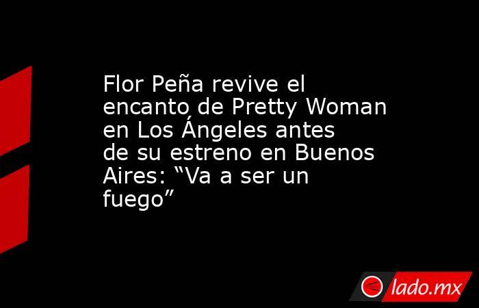 Flor Peña revive el encanto de Pretty Woman en Los Ángeles antes de su estreno en Buenos Aires: “Va a ser un fuego”. Noticias en tiempo real