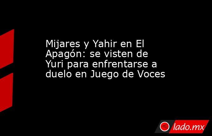 Mijares y Yahir en El Apagón: se visten de Yuri para enfrentarse a duelo en Juego de Voces. Noticias en tiempo real
