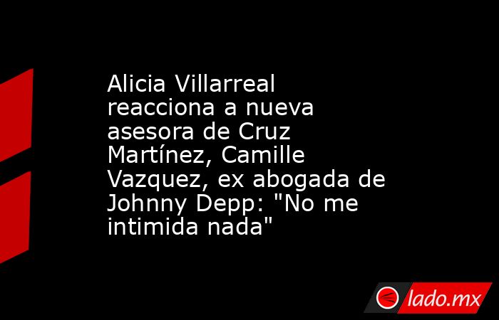 Alicia Villarreal reacciona a nueva asesora de Cruz Martínez, Camille Vazquez, ex abogada de Johnny Depp: 