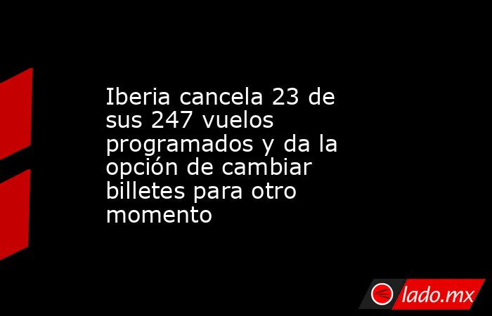 Iberia cancela 23 de sus 247 vuelos programados y da la opción de cambiar billetes para otro momento. Noticias en tiempo real